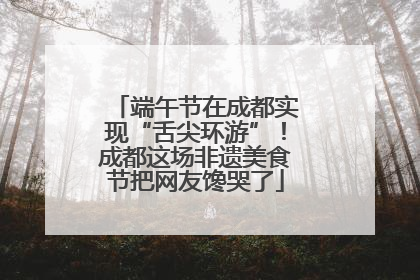 端午节在成都实现“舌尖环游”！成都这场非遗美食节把网友馋哭了