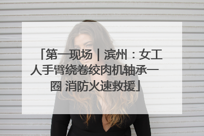 第一现场｜滨州：女工人手臂绕卷绞肉机轴承一圈 消防火速救援
