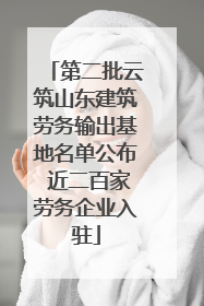 第二批云筑山东建筑劳务输出基地名单公布 近二百家劳务企业入驻