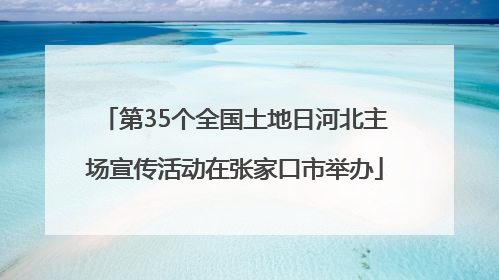 第35个全国土地日河北主场宣传活动在张家口市举办