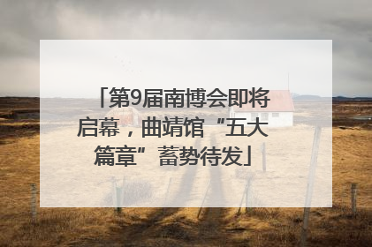 第9届南博会即将启幕，曲靖馆“五大篇章”蓄势待发