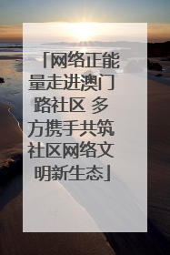网络正能量走进澳门路社区 多方携手共筑社区网络文明新生态