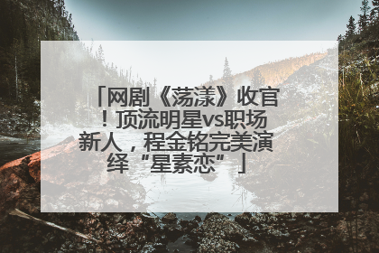 网剧《荡漾》收官！顶流明星vs职场新人，程金铭完美演绎“星素恋”