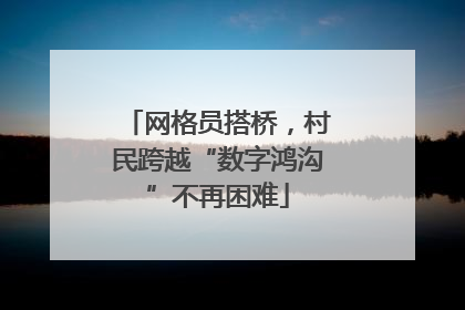 网格员搭桥，村民跨越“数字鸿沟”不再困难