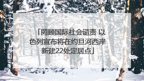 罔顾国际社会谴责 以色列宣布将在约旦河西岸新建22处定居点