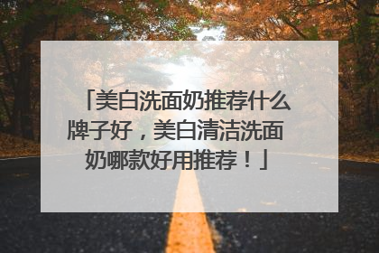 美白洗面奶推荐什么牌子好，美白清洁洗面奶哪款好用推荐！