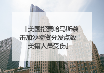 美国指责哈马斯袭击加沙物资分发点致美籍人员受伤