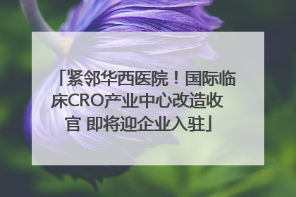 紧邻华西医院！国际临床CRO产业中心改造收官 即将迎企业入驻