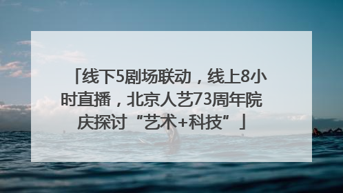 线下5剧场联动，线上8小时直播，北京人艺73周年院庆探讨“艺术+科技”