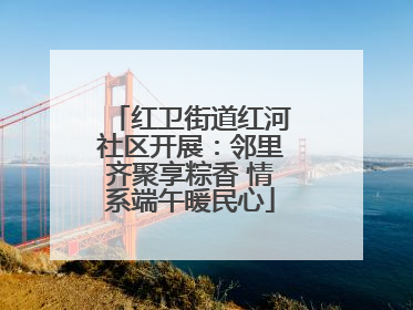 红卫街道红河社区开展：邻里齐聚享粽香 情系端午暖民心