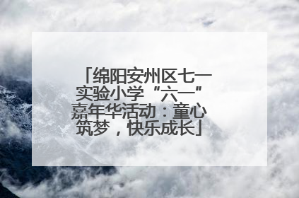 绵阳安州区七一实验小学“六一”嘉年华活动：童心筑梦，快乐成长