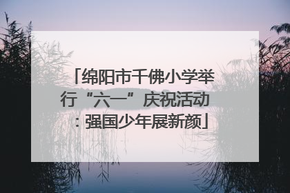 绵阳市千佛小学举行“六一”庆祝活动：强国少年展新颜
