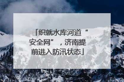 织就水库河道“安全网”，济南提前进入防汛状态