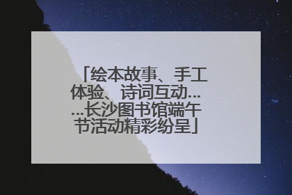 绘本故事、手工体验、诗词互动……长沙图书馆端午节活动精彩纷呈