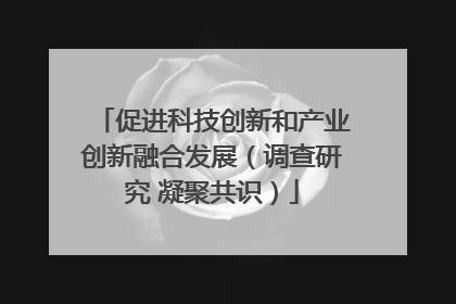 促进科技创新和产业创新融合发展（调查研究 凝聚共识）