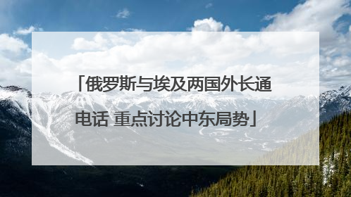 俄罗斯与埃及两国外长通电话 重点讨论中东局势