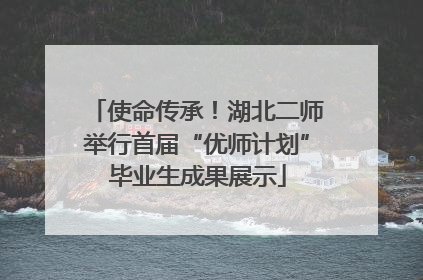 使命传承！湖北二师举行首届“优师计划”毕业生成果展示