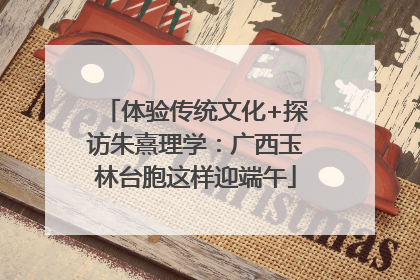 体验传统文化+探访朱熹理学：广西玉林台胞这样迎端午