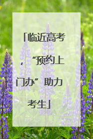 临近高考，“预约上门办”助力考生
