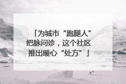 为城市“跑腿人”把脉问诊，这个社区推出暖心“处方”