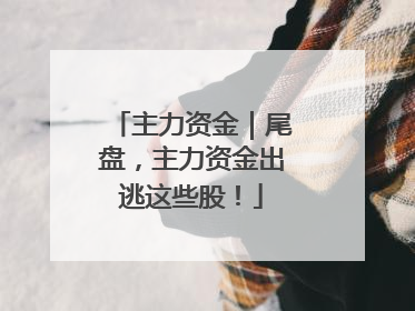主力资金｜尾盘，主力资金出逃这些股！