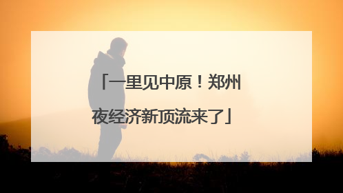 一里见中原！郑州夜经济新顶流来了