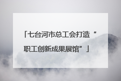 七台河市总工会打造“职工创新成果展馆”