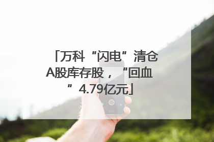 万科“闪电”清仓A股库存股，“回血”4.79亿元