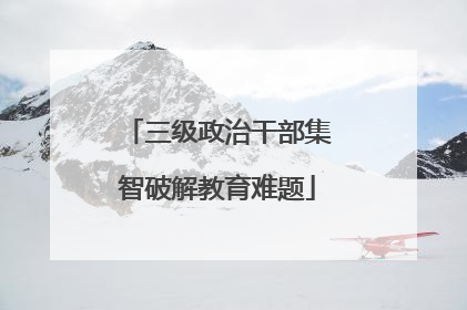 三级政治干部集智破解教育难题