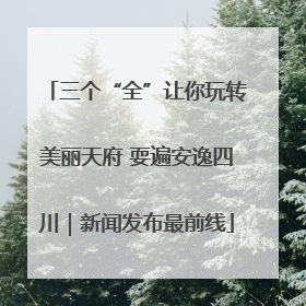 三个“全”让你玩转美丽天府 耍遍安逸四川｜新闻发布最前线