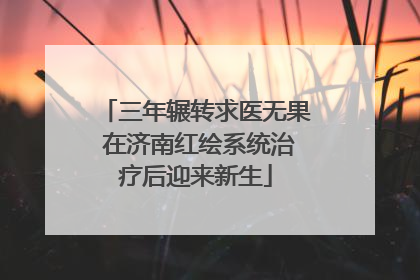 三年辗转求医无果 在济南红绘系统治疗后迎来新生