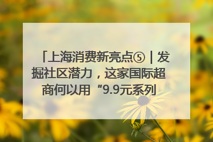 上海消费新亮点⑤｜发掘社区潜力，这家国际超商何以用“9.9元系列”撬动本土市场？