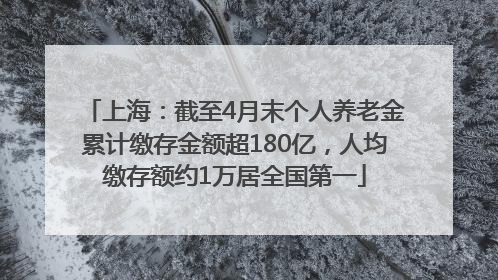 上海：截至4月末个人养老金累计缴存金额超180亿，人均缴存额约1万居全国第一