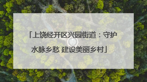 上饶经开区兴园街道：守护水脉乡愁 建设美丽乡村