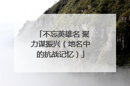 不忘英雄名 聚力谋振兴（地名中的抗战记忆）