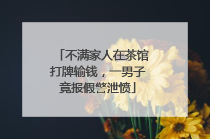 不满家人在茶馆打牌输钱，一男子竟报假警泄愤