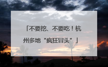 不要挖、不要吃！杭州多地“疯狂冒头”