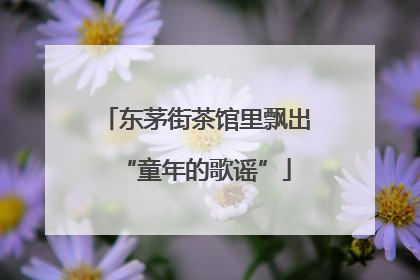 东茅街茶馆里飘出“童年的歌谣”