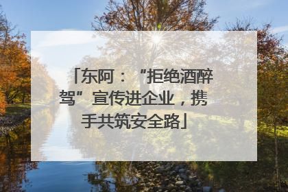 东阿：“拒绝酒醉驾”宣传进企业，携手共筑安全路