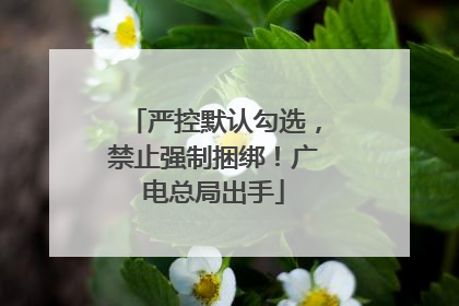 严控默认勾选，禁止强制捆绑！广电总局出手