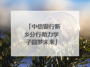 中信银行新乡分行助力学子圆梦未来