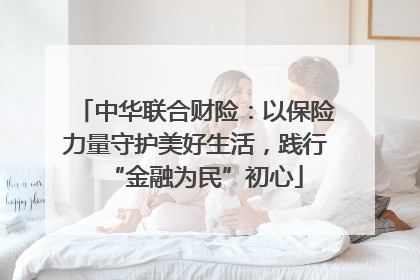 中华联合财险：以保险力量守护美好生活，践行“金融为民”初心