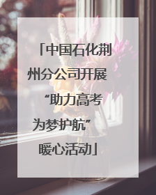 中国石化荆州分公司开展“助力高考 为梦护航” 暖心活动