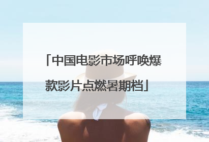 中国电影市场呼唤爆款影片点燃暑期档