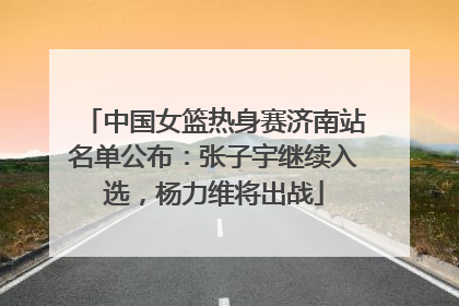 中国女篮热身赛济南站名单公布：张子宇继续入选，杨力维将出战