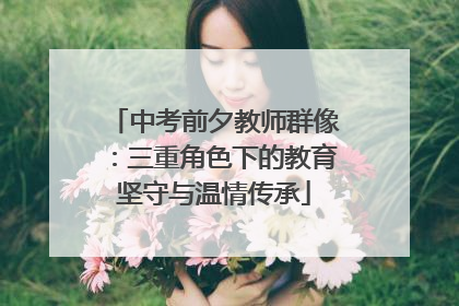 中考前夕教师群像：三重角色下的教育坚守与温情传承