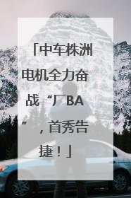 中车株洲电机全力奋战“厂BA”，首秀告捷！
