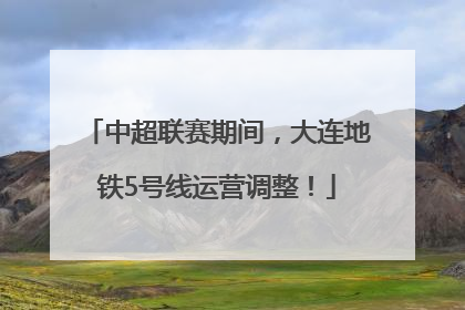 中超联赛期间，大连地铁5号线运营调整！