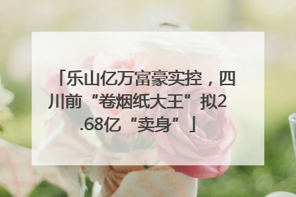 乐山亿万富豪实控，四川前“卷烟纸大王”拟2.68亿“卖身”