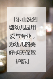乐山洙泗塘幼儿园用爱与专业，为幼儿的美好明天保驾护航